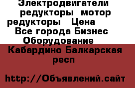 Электродвигатели, редукторы, мотор-редукторы › Цена ­ 123 - Все города Бизнес » Оборудование   . Кабардино-Балкарская респ.